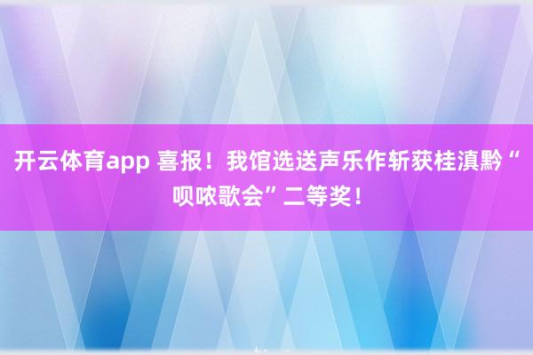 开云体育app 喜报！我馆选送声乐作斩获桂滇黔“呗哝歌会”二等奖！