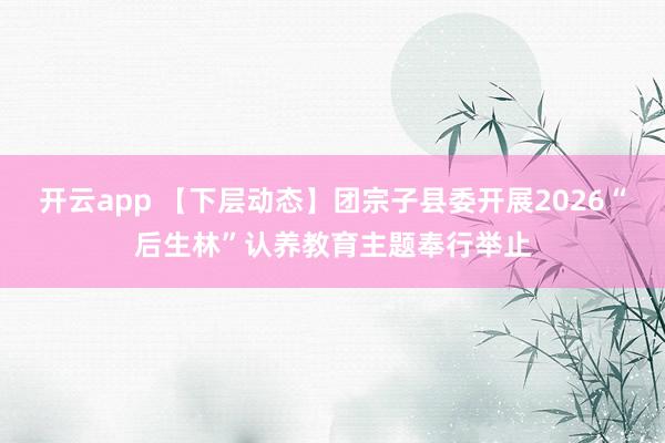 开云app 【下层动态】团宗子县委开展2026“后生林”认养教育主题奉行举止