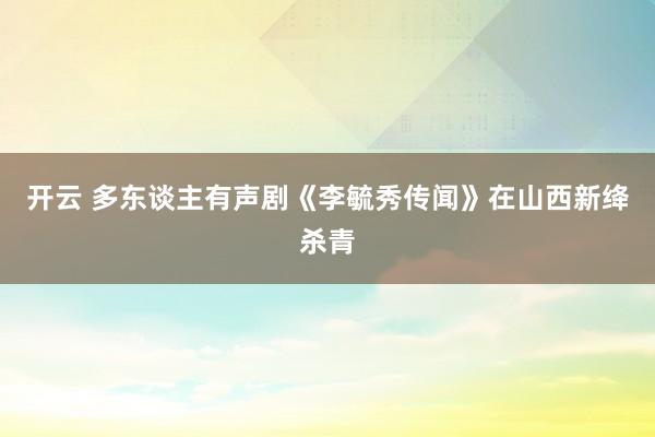开云 多东谈主有声剧《李毓秀传闻》在山西新绛杀青