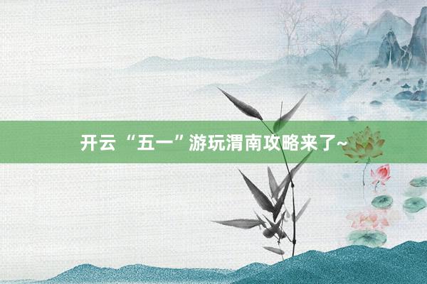 开云 “五一”游玩渭南攻略来了~
