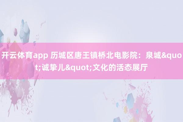 开云体育app 历城区唐王镇桥北电影院：泉城"诚挚儿"文化的活态展厅