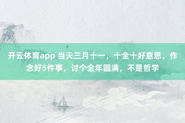 开云体育app 当天三月十一，十全十好意思，作念好5件事，讨个全年圆满，不是哲学