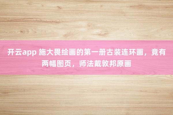 开云app 施大畏绘画的第一册古装连环画，竟有两幅图页，师法戴敦邦原画