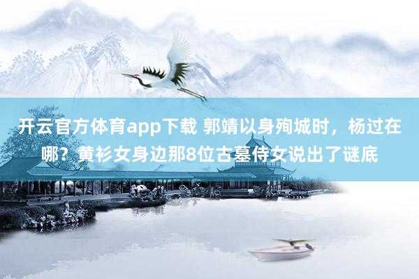 开云官方体育app下载 郭靖以身殉城时，杨过在哪？黄衫女身边那8位古墓侍女说出了谜底
