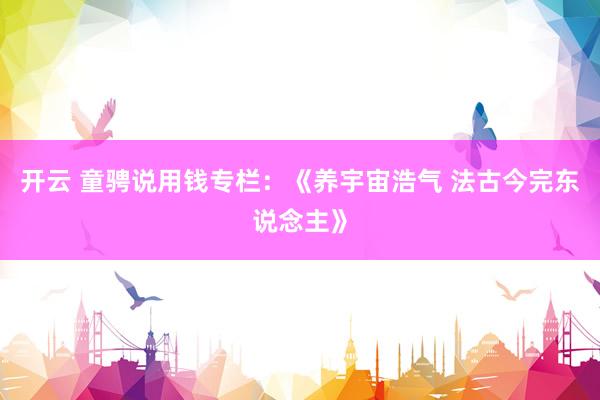 开云 童骋说用钱专栏：《养宇宙浩气 法古今完东说念主》