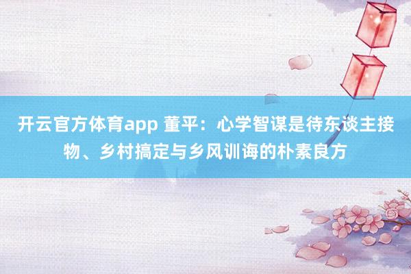 开云官方体育app 董平：心学智谋是待东谈主接物、乡村搞定与乡风训诲的朴素良方
