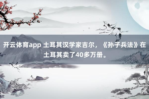 开云体育app 土耳其汉学家吉尔，《孙子兵法》在土耳其卖了40多万册。
