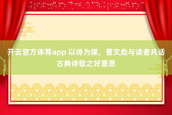 开云官方体育app 以诗为媒，曹文彪与读者共话古典诗歌之好意思