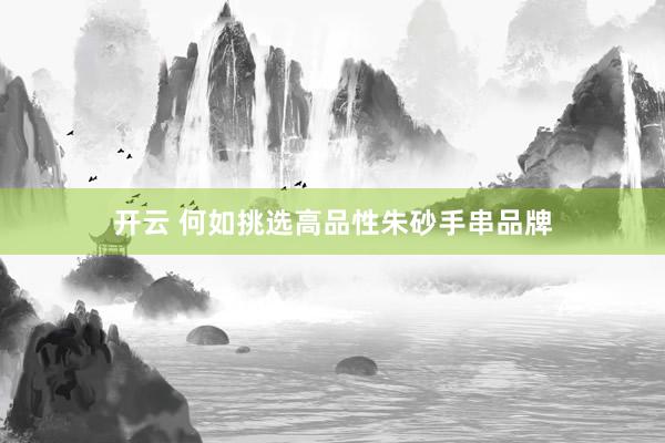 开云 何如挑选高品性朱砂手串品牌