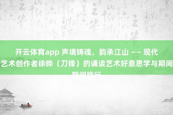 开云体育app 声境铸魂，韵承江山 —— 现代详细艺术创作者徐晔（刀锋）的诵读艺术好意思学与期间践行