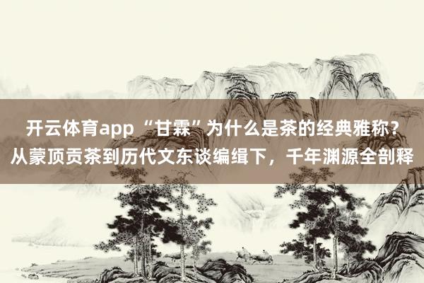 开云体育app “甘霖”为什么是茶的经典雅称？从蒙顶贡茶到历代文东谈编缉下，千年渊源全剖释