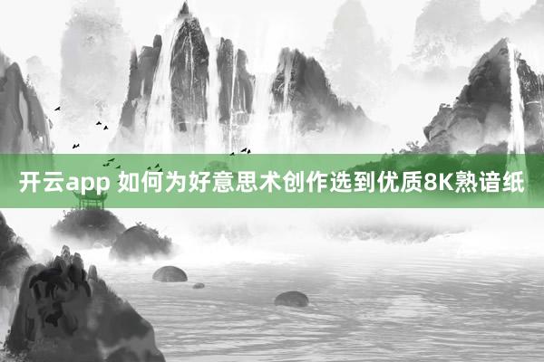 开云app 如何为好意思术创作选到优质8K熟谙纸