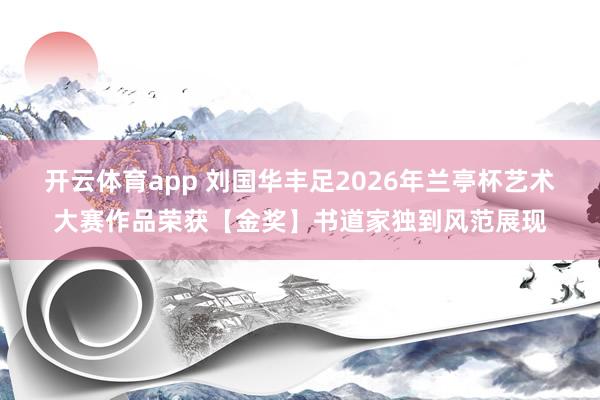 开云体育app 刘国华丰足2026年兰亭杯艺术大赛作品荣获【金奖】书道家独到风范展现
