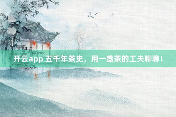 开云app 五千年茶史，用一盏茶的工夫聊聊！