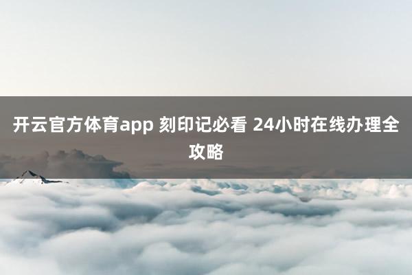 开云官方体育app 刻印记必看 24小时在线办理全攻略