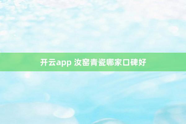 开云app 汝窑青瓷哪家口碑好