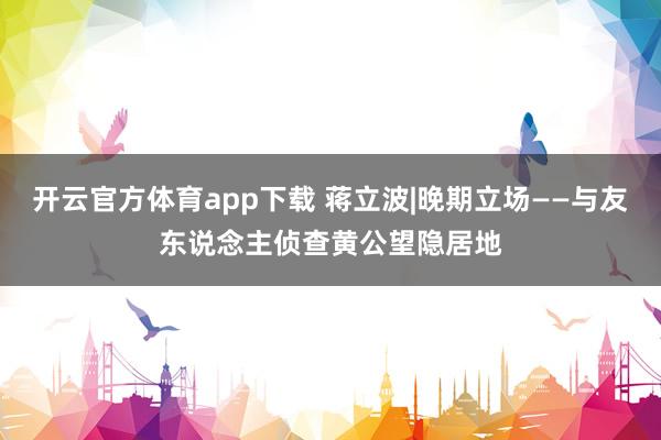 开云官方体育app下载 蒋立波|晚期立场——与友东说念主侦查黄公望隐居地