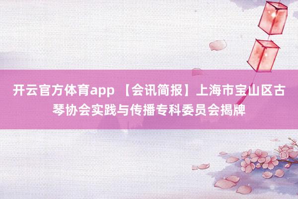 开云官方体育app 【会讯简报】上海市宝山区古琴协会实践与传播专科委员会揭牌