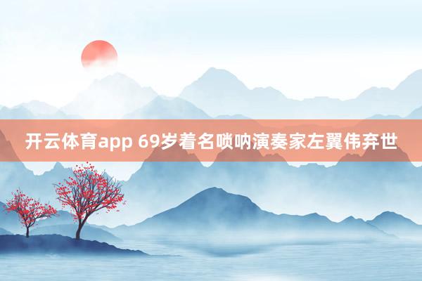 开云体育app 69岁着名唢呐演奏家左翼伟弃世