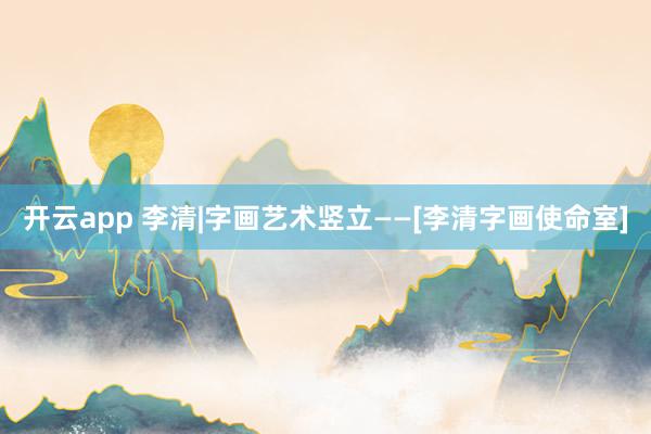 开云app 李清|字画艺术竖立——[李清字画使命室]