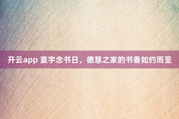 开云app 寰宇念书日，德慧之家的书香如约而至