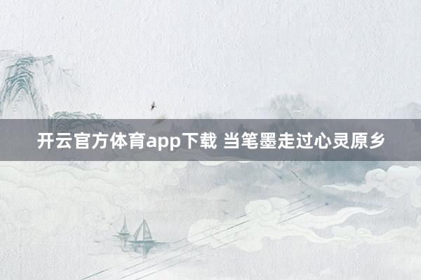 开云官方体育app下载 当笔墨走过心灵原乡
