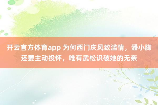 开云官方体育app 为何西门庆风致滥情，潘小脚还要主动投怀，唯有武松识破她的无奈