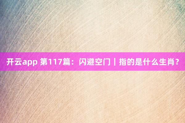开云app 第117篇：闪避空门｜指的是什么生肖？
