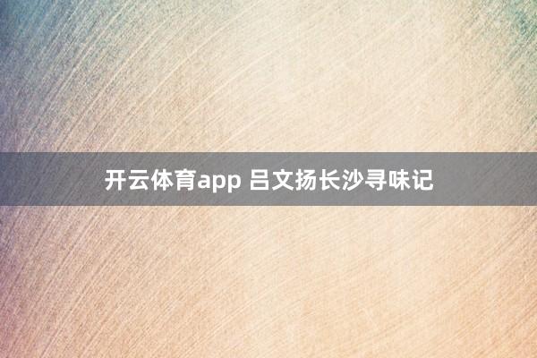 开云体育app 吕文扬长沙寻味记