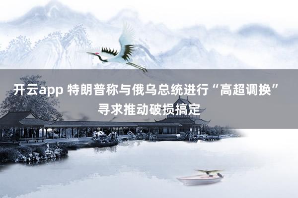 开云app 特朗普称与俄乌总统进行“高超调换” 寻求推动破损搞定