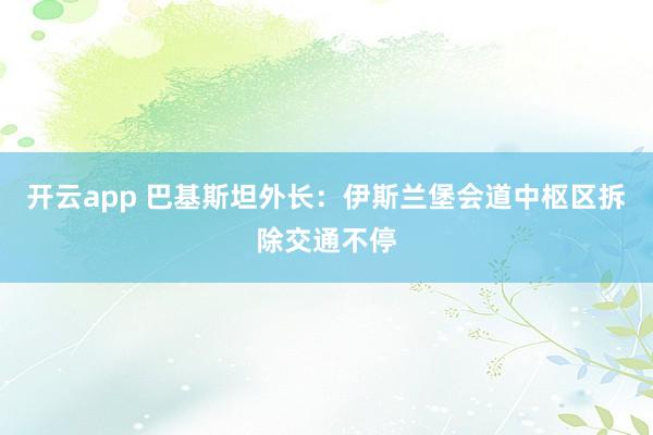 开云app 巴基斯坦外长：伊斯兰堡会道中枢区拆除交通不停