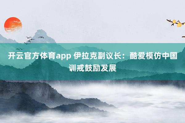 开云官方体育app 伊拉克副议长：酷爱模仿中国训戒鼓励发展