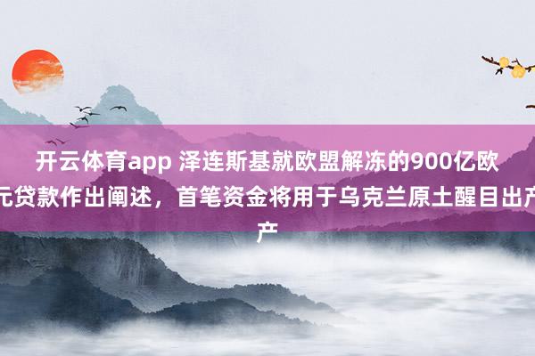 开云体育app 泽连斯基就欧盟解冻的900亿欧元贷款作出阐述，首笔资金将用于乌克兰原土醒目出产