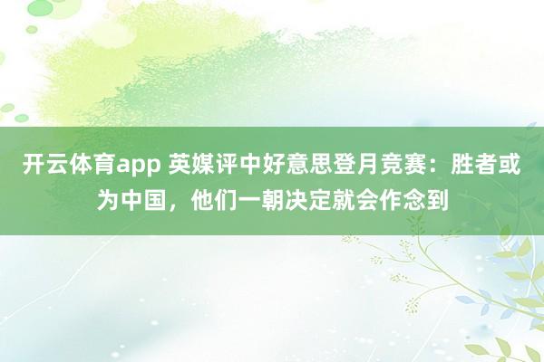 开云体育app 英媒评中好意思登月竞赛：胜者或为中国，他们一朝决定就会作念到
