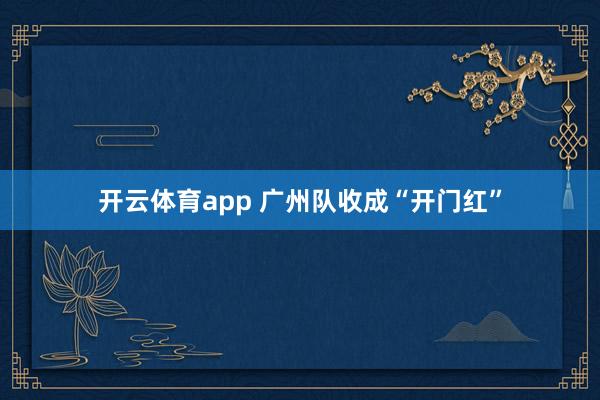 开云体育app 广州队收成“开门红”