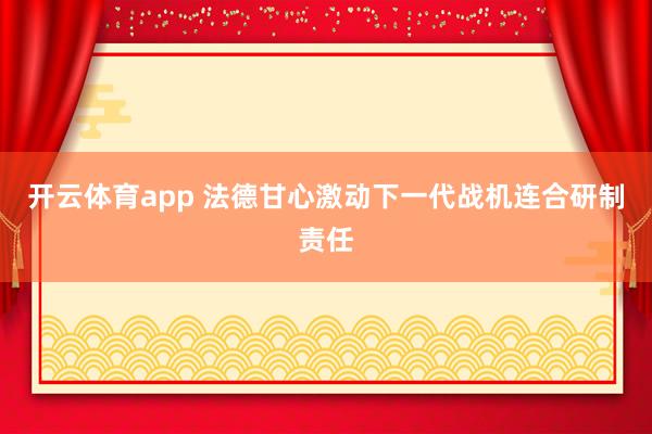 开云体育app 法德甘心激动下一代战机连合研制责任