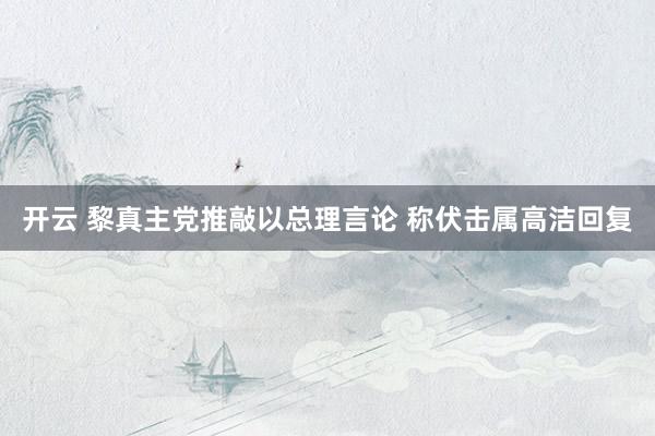 开云 黎真主党推敲以总理言论 称伏击属高洁回复