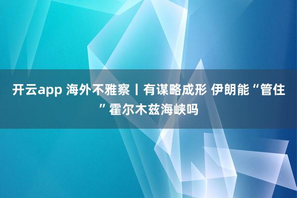 开云app 海外不雅察丨有谋略成形 伊朗能“管住”霍尔木兹海峡吗