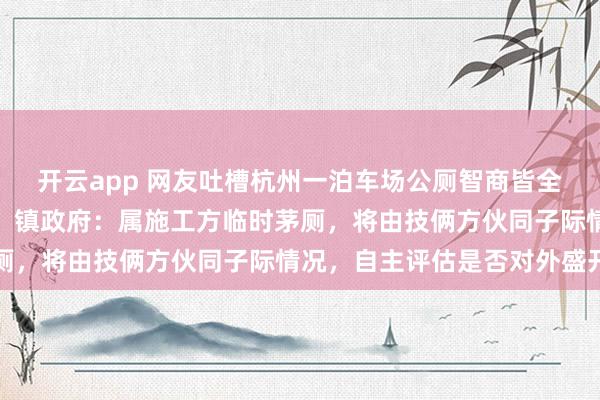 开云app 网友吐槽杭州一泊车场公厕智商皆全，却被东说念主为锁死，镇政府：属施工方临时茅厕，将由技俩方伙同子际情况，自主评估是否对外盛开