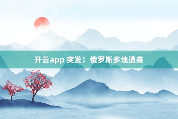 开云app 突发！俄罗斯多地遭袭