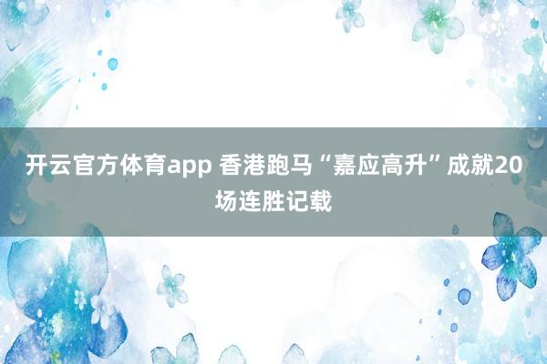 开云官方体育app 香港跑马“嘉应高升”成就20场连胜记载