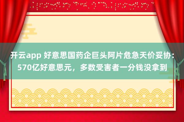 开云app 好意思国药企巨头阿片危急天价妥协：570亿好意思元，多数受害者一分钱没拿到