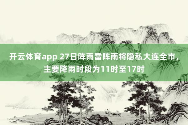 开云体育app 27日阵雨雷阵雨将隐私大连全市，主要降雨时段为11时至17时