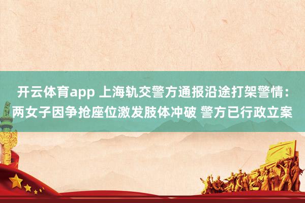 开云体育app 上海轨交警方通报沿途打架警情：两女子因争抢座位激发肢体冲破 警方已行政立案