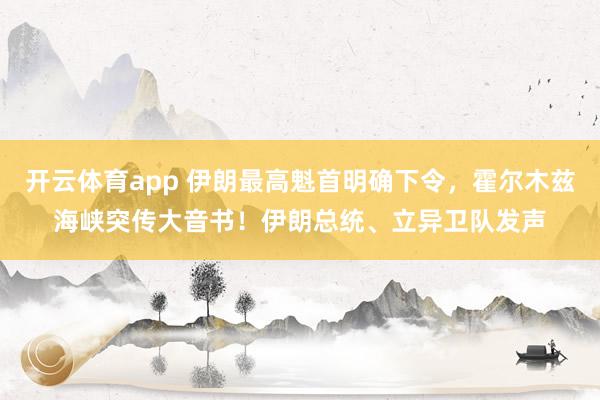 开云体育app 伊朗最高魁首明确下令，霍尔木兹海峡突传大音书！伊朗总统、立异卫队发声
