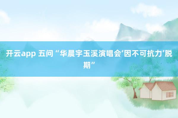 开云app 五问“华晨宇玉溪演唱会‘因不可抗力’脱期”