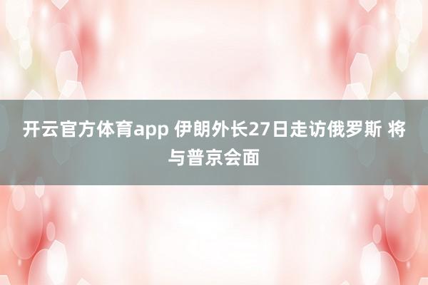 开云官方体育app 伊朗外长27日走访俄罗斯 将与普京会面