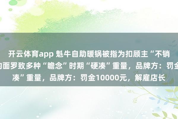 开云体育app 魁牛自助暖锅被指为扣顾主“不销耗”押金，当着民警的面罗致多种“瞻念”时期“硬凑”重量，品牌方：罚金10000元，解雇店长