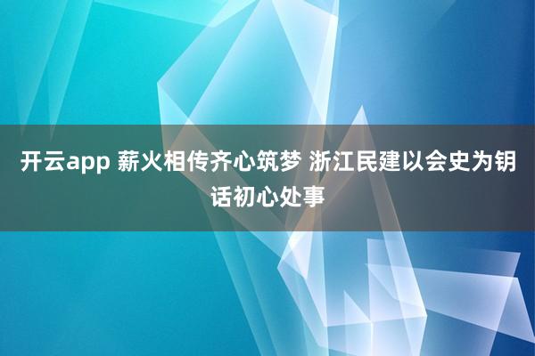 开云app 薪火相传齐心筑梦 浙江民建以会史为钥话初心处事