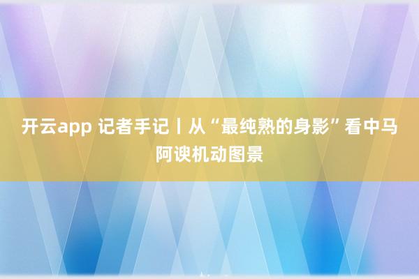 开云app 记者手记丨从“最纯熟的身影”看中马阿谀机动图景